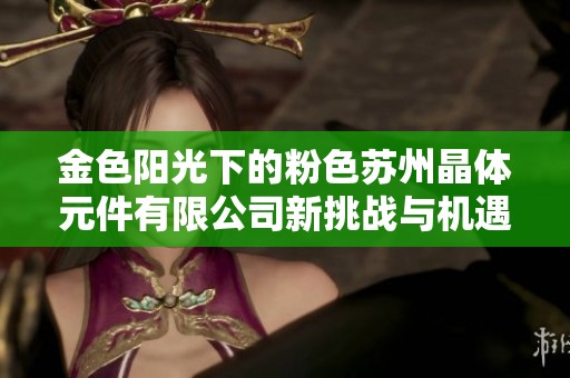 金色阳光下的粉色苏州晶体元件有限公司新挑战与机遇探索