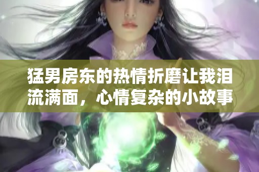 猛男房东的热情折磨让我泪流满面，心情复杂的小故事