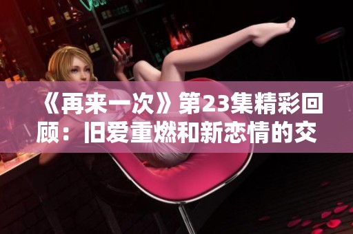 《再来一次》第23集精彩回顾：旧爱重燃和新恋情的交锋