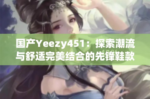 国产Yeezy451：探索潮流与舒适完美结合的先锋鞋款