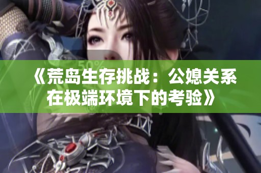 《荒岛生存挑战：公媳关系在极端环境下的考验》
