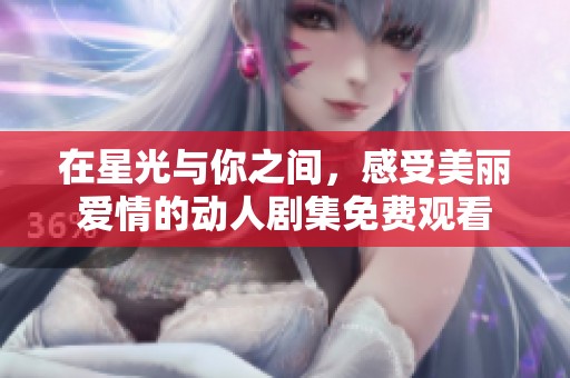 在星光与你之间，感受美丽爱情的动人剧集免费观看