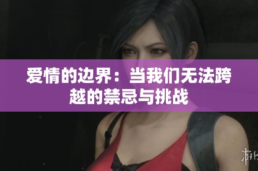 爱情的边界：当我们无法跨越的禁忌与挑战