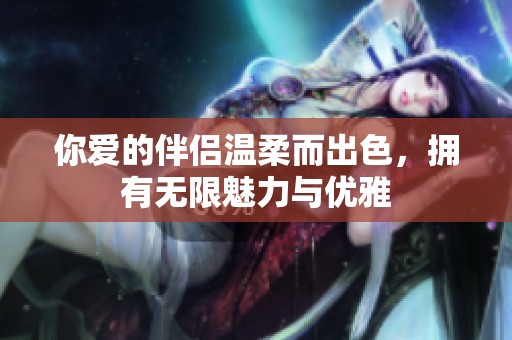 你爱的伴侣温柔而出色，拥有无限魅力与优雅