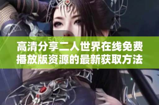 高清分享二人世界在线免费播放版资源的最新获取方法