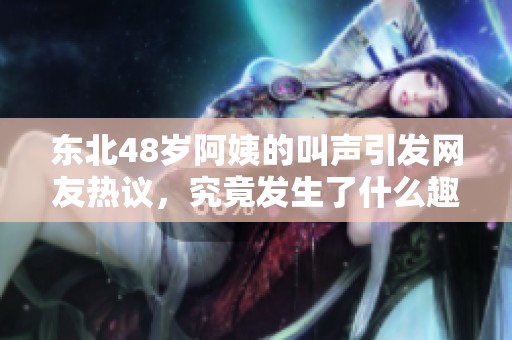 东北48岁阿姨的叫声引发网友热议，究竟发生了什么趣事呢