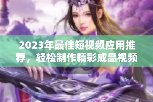 2023年最佳短视频应用推荐，轻松制作精彩成品视频
