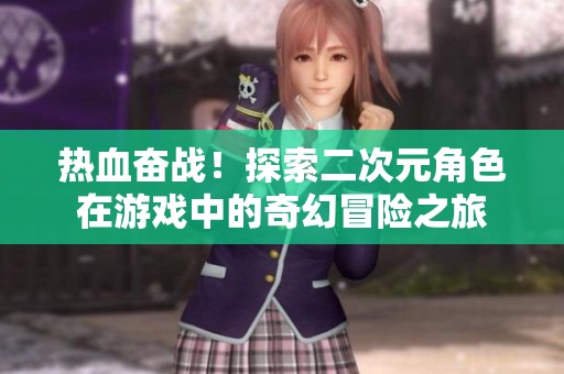 热血奋战！探索二次元角色在游戏中的奇幻冒险之旅