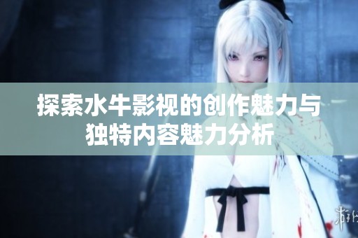 探索水牛影视的创作魅力与独特内容魅力分析