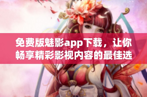 免费版魅影app下载，让你畅享精彩影视内容的最佳选择