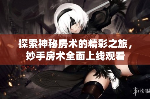 探索神秘房术的精彩之旅，妙手房术全面上线观看