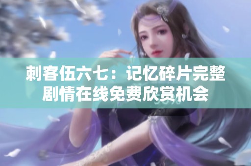 刺客伍六七：记忆碎片完整剧情在线免费欣赏机会