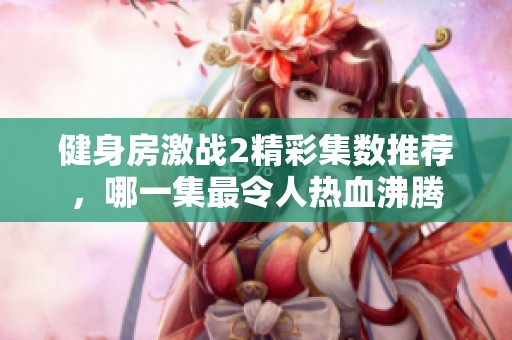 健身房激战2精彩集数推荐，哪一集最令人热血沸腾