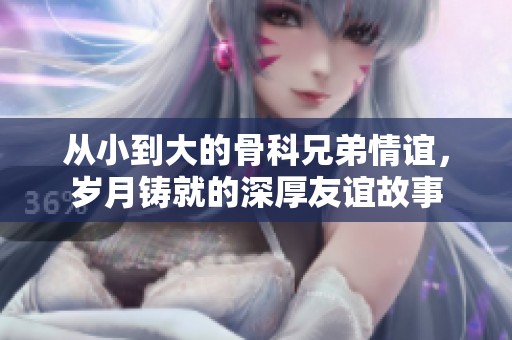 从小到大的骨科兄弟情谊，岁月铸就的深厚友谊故事