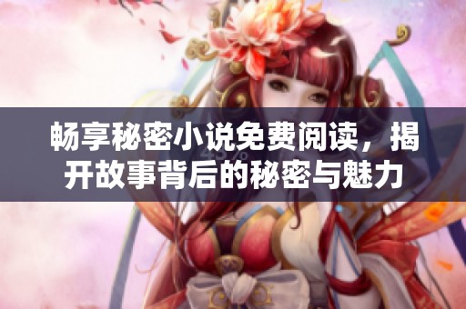 畅享秘密小说免费阅读，揭开故事背后的秘密与魅力