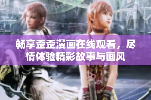 畅享歪歪漫画在线观看，尽情体验精彩故事与画风