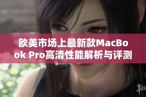 欧美市场上最新款MacBook Pro高清性能解析与评测