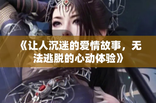 《让人沉迷的爱情故事，无法逃脱的心动体验》