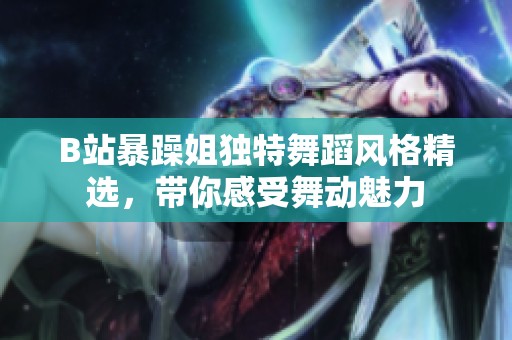 B站暴躁姐独特舞蹈风格精选，带你感受舞动魅力