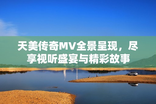 天美传奇MV全景呈现，尽享视听盛宴与精彩故事