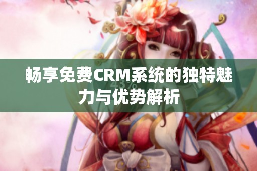 畅享免费CRM系统的独特魅力与优势解析