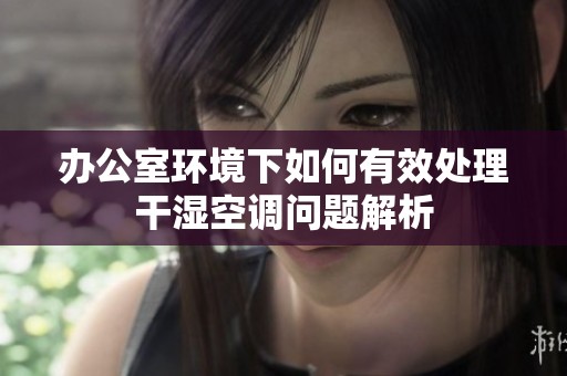 办公室环境下如何有效处理干湿空调问题解析
