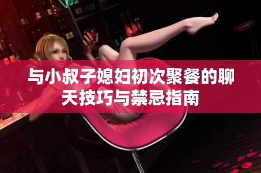 与小叔子媳妇初次聚餐的聊天技巧与禁忌指南