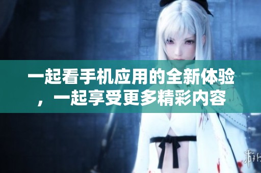 一起看手机应用的全新体验，一起享受更多精彩内容