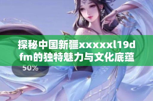 探秘中国新疆xxxxxl19dfm的独特魅力与文化底蕴