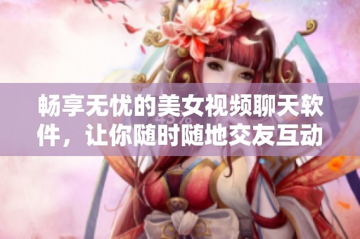 畅享无忧的美女视频聊天软件，让你随时随地交友互动