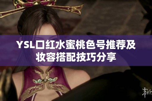 YSL口红水蜜桃色号推荐及妆容搭配技巧分享