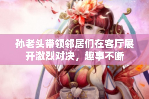 孙老头带领邻居们在客厅展开激烈对决，趣事不断