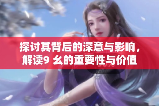 探讨其背后的深意与影响，解读9 幺的重要性与价值