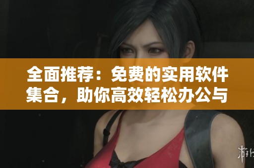 全面推荐：免费的实用软件集合，助你高效轻松办公与生活