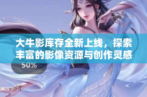 大牛影库存全新上线，探索丰富的影像资源与创作灵感