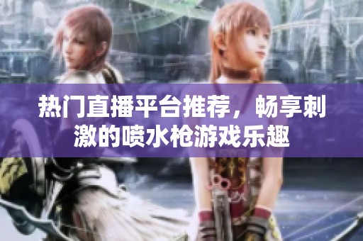 热门直播平台推荐，畅享刺激的喷水枪游戏乐趣