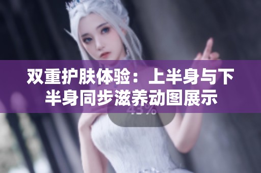 双重护肤体验：上半身与下半身同步滋养动图展示