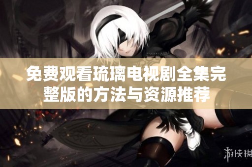 免费观看琉璃电视剧全集完整版的方法与资源推荐
