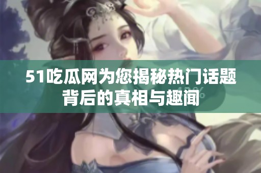 51吃瓜网为您揭秘热门话题背后的真相与趣闻