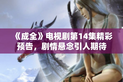 《成全》电视剧第14集精彩预告，剧情悬念引人期待