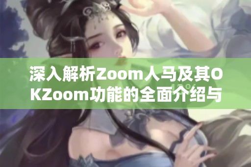 深入解析Zoom人马及其OKZoom功能的全面介绍与应用