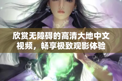 欣赏无障碍的高清大地中文视频，畅享极致观影体验