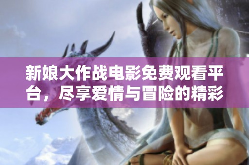 新娘大作战电影免费观看平台，尽享爱情与冒险的精彩时刻