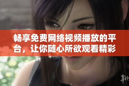 畅享免费网络视频播放的平台，让你随心所欲观看精彩内容