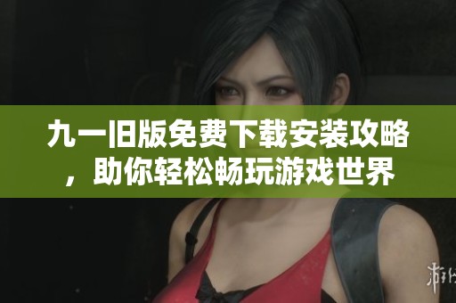 九一旧版免费下载安装攻略，助你轻松畅玩游戏世界