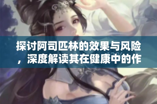 探讨阿司匹林的效果与风险，深度解读其在健康中的作用