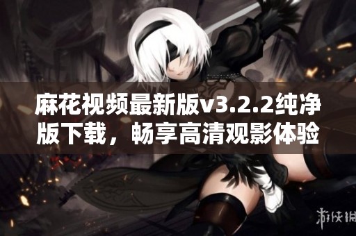 麻花视频最新版v3.2.2纯净版下载，畅享高清观影体验