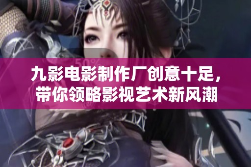 九影电影制作厂创意十足，带你领略影视艺术新风潮