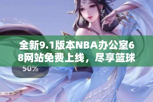 全新9.1版本NBA办公室68网站免费上线，尽享篮球魅力
