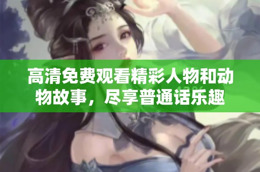 高清免费观看精彩人物和动物故事，尽享普通话乐趣